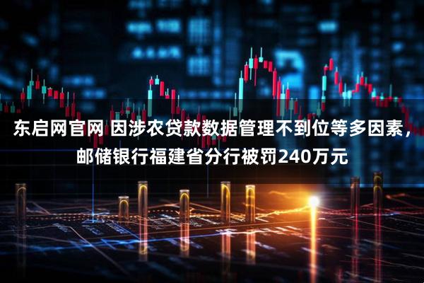 东启网官网 因涉农贷款数据管理不到位等多因素，邮储银行福建省分行被罚240万元