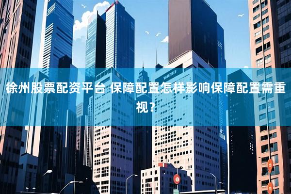 徐州股票配资平台 保障配置怎样影响保障配置需重视？