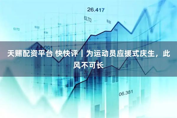 天赐配资平台 快快评｜为运动员应援式庆生，此风不可长