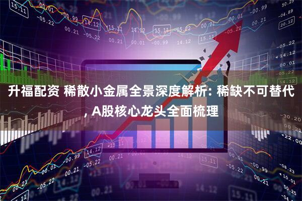 升福配资 稀散小金属全景深度解析: 稀缺不可替代, A股核心龙头全面梳理