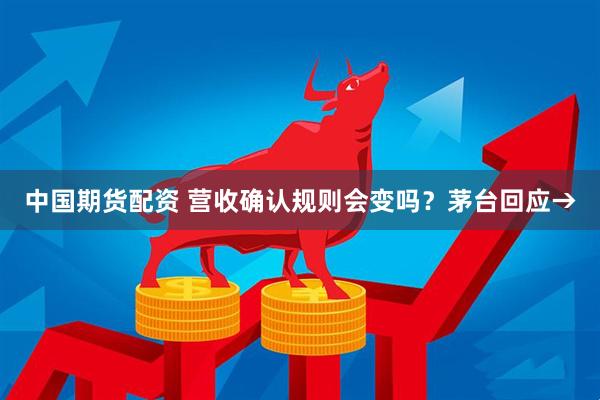 中国期货配资 营收确认规则会变吗？茅台回应→