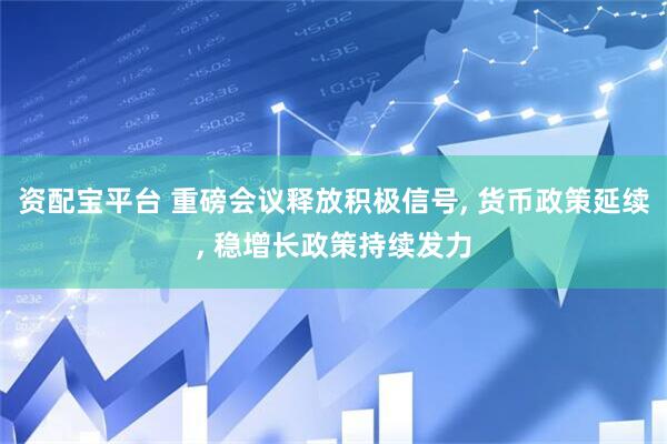 资配宝平台 重磅会议释放积极信号, 货币政策延续, 稳增长政策持续发力