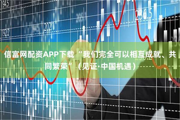 信富网配资APP下载 “我们完全可以相互成就、共同繁荣”（见证·中国机遇）