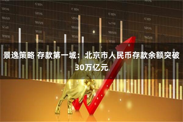 景逸策略 存款第一城：北京市人民币存款余额突破30万亿元