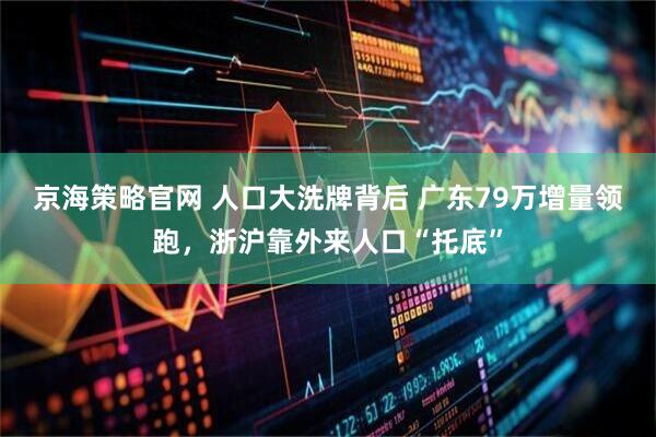 京海策略官网 人口大洗牌背后 广东79万增量领跑，浙沪靠外来人口“托底”
