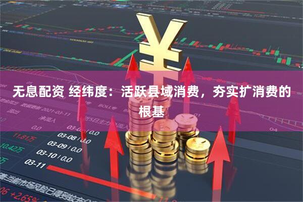 无息配资 经纬度：活跃县域消费，夯实扩消费的根基