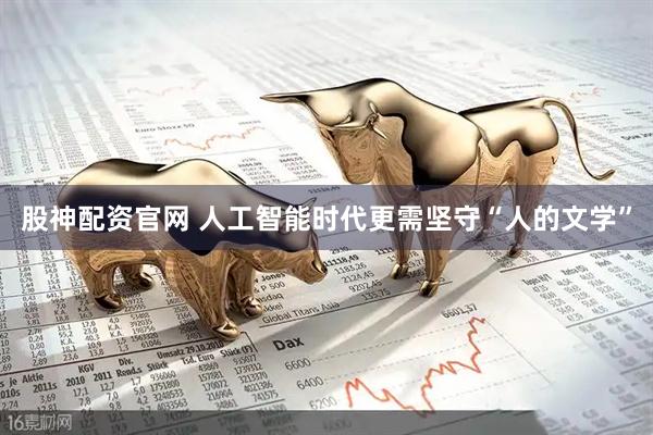股神配资官网 人工智能时代更需坚守“人的文学”